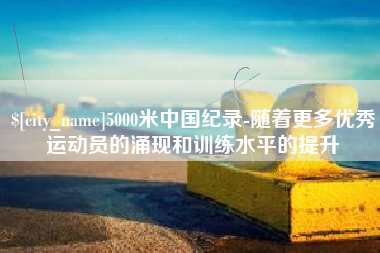 四平5000米中国纪录-随着更多优秀运动员的涌现和训练水平的提升