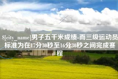 四平男子五千米成绩-而三级运动员标准为在17分30秒至16分30秒之间完成赛程
