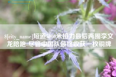 四平短道5000米接力最后两圈李文龙陪跑-尽管中国队最终收获一枚铜牌