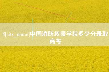 四平中国消防救援学院多少分录取高考