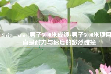 四平男子5000米成绩-男子5000米项目一直是耐力与速度的激烈碰撞