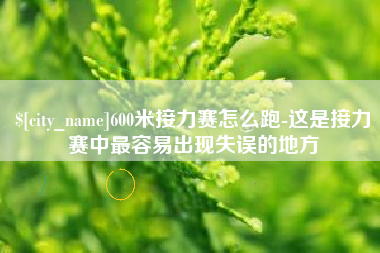 四平600米接力赛怎么跑-这是接力赛中最容易出现失误的地方
