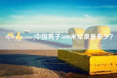 四平中国男子5000米纪录是多少？