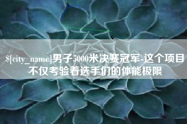 四平男子5000米决赛冠军-这个项目不仅考验着选手们的体能极限