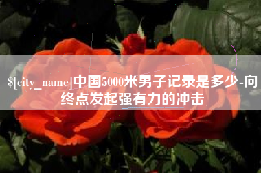 四平中国5000米男子记录是多少-向终点发起强有力的冲击