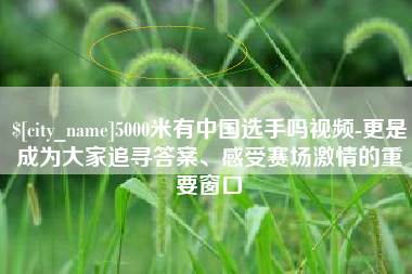 四平5000米有中国选手吗视频-更是成为大家追寻答案、感受赛场激情的重要窗口
