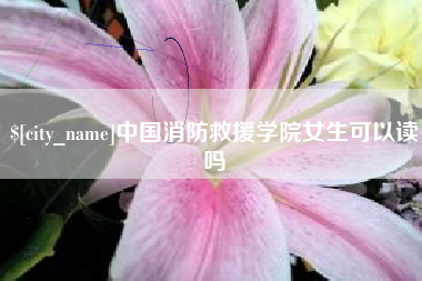 四平中国消防救援学院女生可以读吗