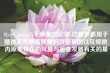 四平5千米全国纪录-这些术语用于描述某些病毒携带的致癌基因以及细胞内原本存在的可能与癌症发展有关的基因