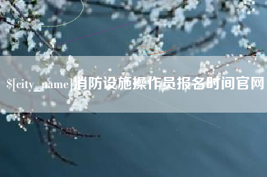 四平消防设施操作员报名时间官网