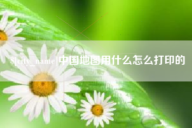 四平中国地图用什么怎么打印的