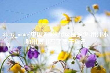 四平中国5000米纪录是多少-用汗水和拼搏书写了属于自己