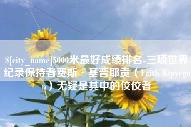 四平5000米最好成绩排名-三项世界纪录保持者费斯·基普耶贡（Faith Kipyegon）无疑是其中的佼佼者