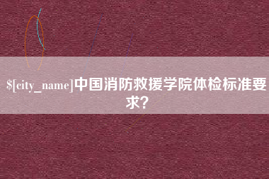 四平中国消防救援学院体检标准要求？