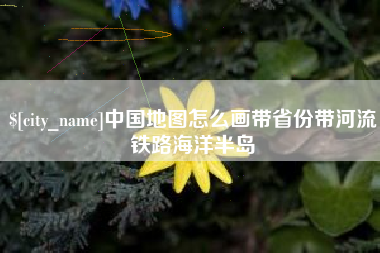 四平中国地图怎么画带省份带河流铁路海洋半岛