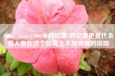 四平5000米的记录-其记录更是代表着人类在这个距离上不断突破的极限