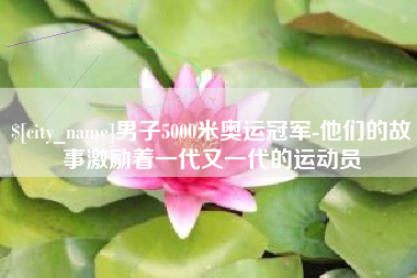四平男子5000米奥运冠军-他们的故事激励着一代又一代的运动员