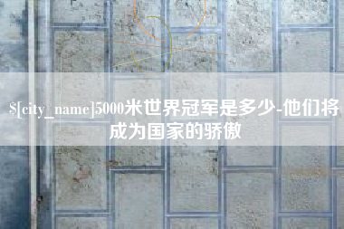 四平5000米世界冠军是多少-他们将成为国家的骄傲