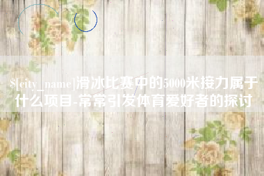 四平滑冰比赛中的5000米接力属于什么项目-常常引发体育爱好者的探讨