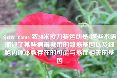 四平致50米接力赛运动员-这些术语描述了某些病毒携带的致癌基因以及细胞内原本就存在的可能与癌症相关的基因