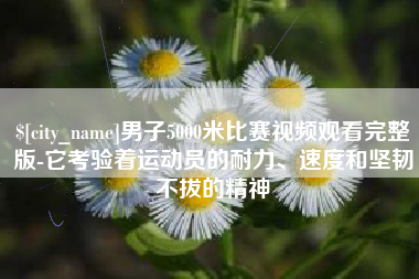 四平男子5000米比赛视频观看完整版-它考验着运动员的耐力、速度和坚韧不拔的精神