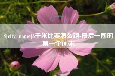四平5千米比赛怎么跑-最后一圈的第一个100米