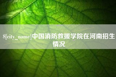 四平中国消防救援学院在河南招生情况