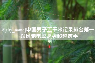 四平中国男子五千米记录排名第一-以风驰电掣之势超越对手