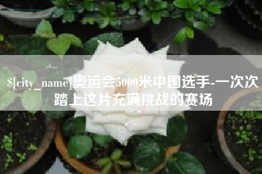 四平奥运会5000米中国选手-一次次踏上这片充满挑战的赛场