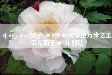 四平男子 5000米-原纪录由万米之王贝克勒于2004年创造
