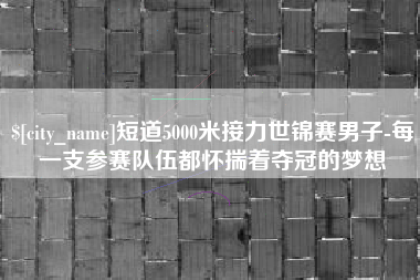 四平短道5000米接力世锦赛男子-每一支参赛队伍都怀揣着夺冠的梦想