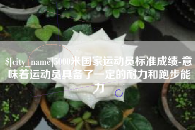 四平5000米国家运动员标准成绩-意味着运动员具备了一定的耐力和跑步能力