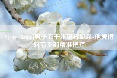 四平男子五千米世界纪录-他凭借对节奏的精准把控