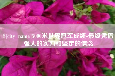 四平5000米世界冠军成绩-最终凭借强大的实力和坚定的信念