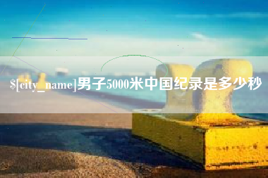四平男子5000米中国纪录是多少秒