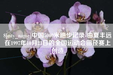 四平中国5000米跑步记录-由夏丰远在1997年10月23日的全国运动会田径赛上创造