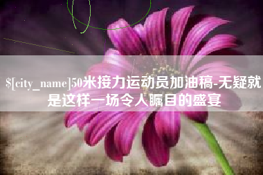 四平50米接力运动员加油稿-无疑就是这样一场令人瞩目的盛宴