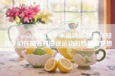 四平中国五千米运动员-这些年轻选手们怀揣着对田径运动的热爱和梦想