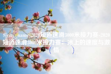四平2020短道速滑3000米接力赛-2020短道速滑3000米接力赛：冰上的速度与激情
