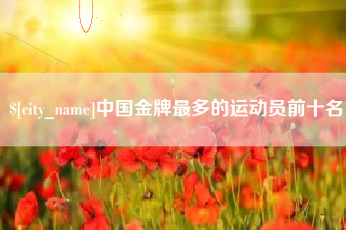 四平中国金牌最多的运动员前十名