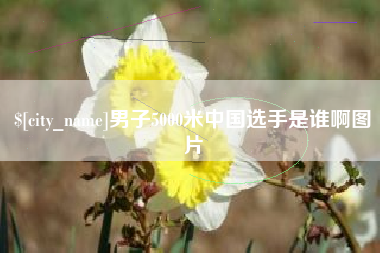 四平男子5000米中国选手是谁啊图片