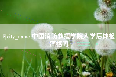 四平中国消防救援学院入学后体检严格吗