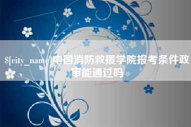 四平中国消防救援学院报考条件政审能通过吗