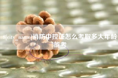 四平消防中控证怎么考取多大年龄能考